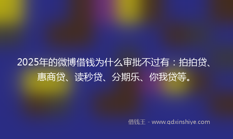 2025年的微博借钱为什么审批不过有：拍拍贷、惠商贷、读秒贷、分期乐、你我贷等。