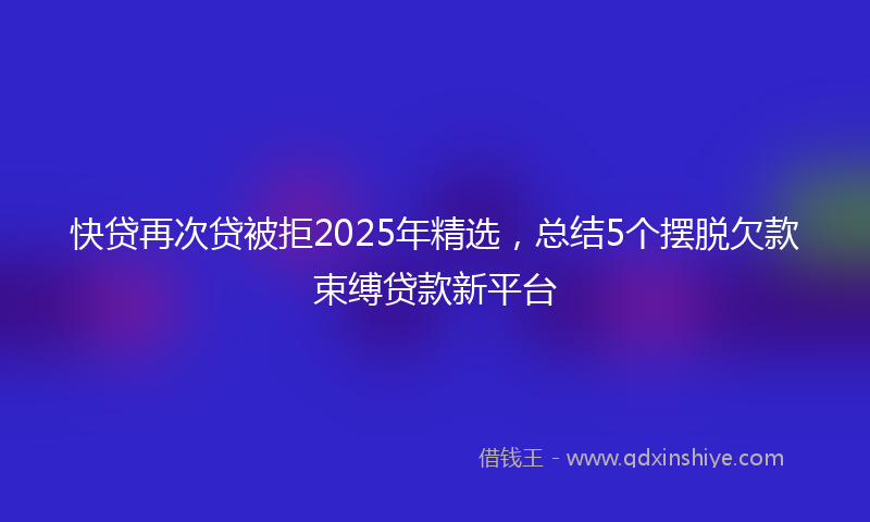 快贷再次贷被拒2025年精选，总结5个摆脱欠款束缚贷款新平台