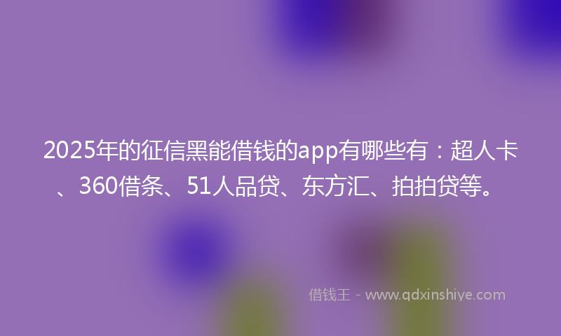 2025年的征信黑能借钱的app有哪些有：超人卡、360借条、51人品贷、东方汇、拍拍贷等。
