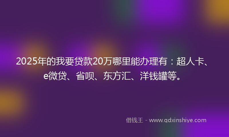 2025年的我要贷款20万哪里能办理有：超人卡、e微贷、省呗、东方汇、洋钱罐等。