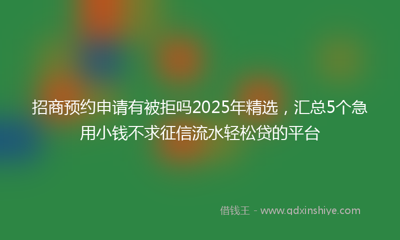 招商预约申请有被拒吗2025年精选，汇总5个急用小钱不求征信流水轻松贷的平台