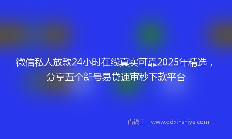 微信私人放款24小时在线真实可靠2025年精选，分享五个新号易贷速审秒下款平台