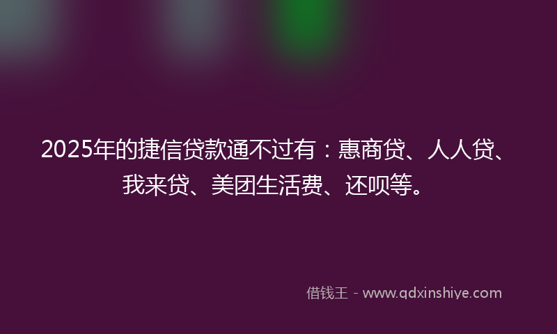 2025年的捷信贷款通不过有：惠商贷、人人贷、我来贷、美团生活费、还呗等。