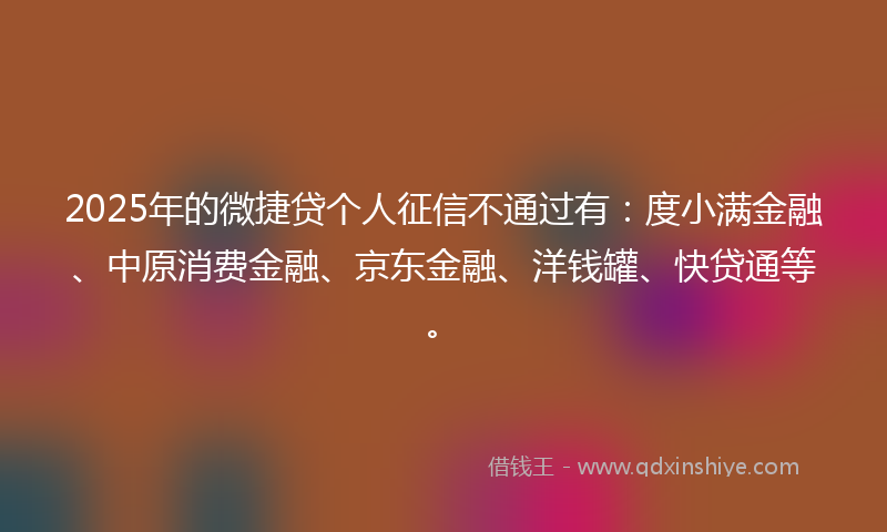 2025年的微捷贷个人征信不通过有：度小满金融、中原消费金融、京东金融、洋钱罐、快贷通等。