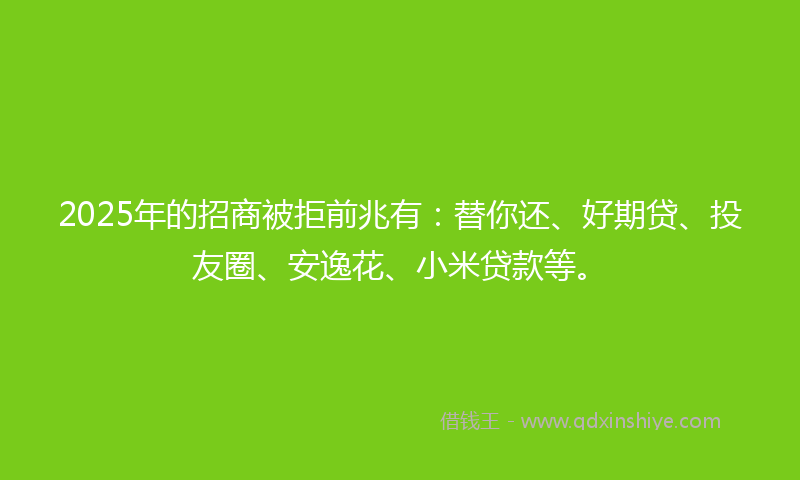 2025年的招商被拒前兆有：替你还、好期贷、投友圈、安逸花、小米贷款等。