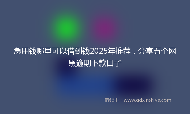 急用钱哪里可以借到钱2025年推荐，分享五个网黑逾期下款口子
