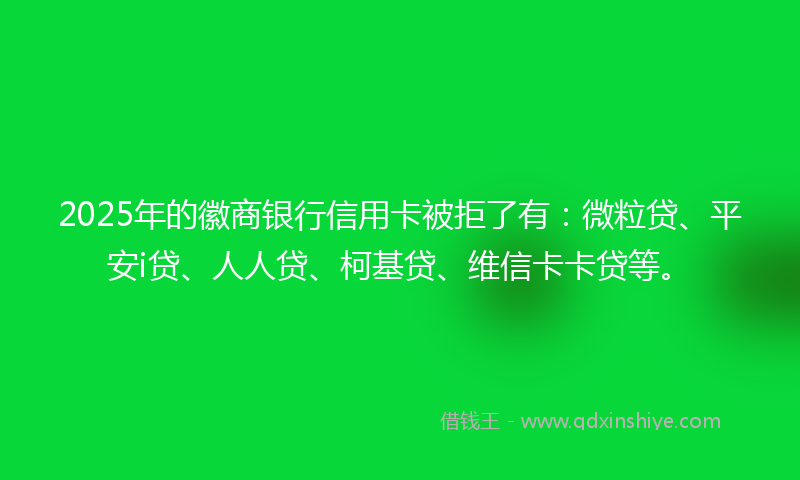 2025年的徽商银行信用卡被拒了有：微粒贷、平安i贷、人人贷、柯基贷、维信卡卡贷等。