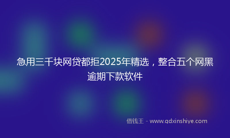 急用三千块网贷都拒2025年精选，整合五个网黑逾期下款软件
