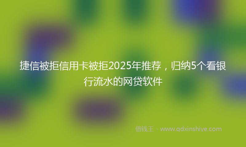 捷信被拒信用卡被拒2025年推荐，归纳5个看银行流水的网贷软件