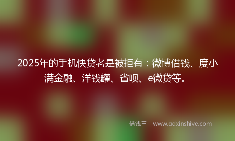 2025年的手机快贷老是被拒有：微博借钱、度小满金融、洋钱罐、省呗、e微贷等。