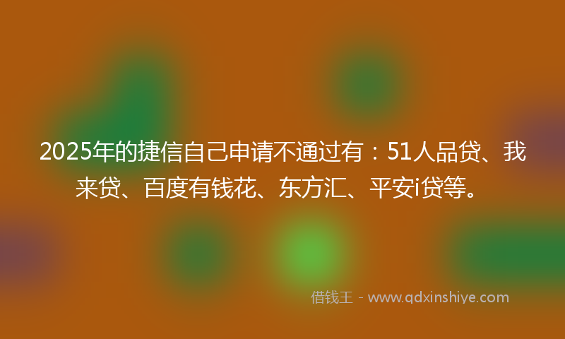 2025年的捷信自己申请不通过有：51人品贷、我来贷、百度有钱花、东方汇、平安i贷等。