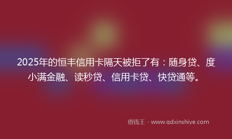 2025年的恒丰信用卡隔天被拒了有：随身贷、度小满金融、读秒贷、信用卡贷、快贷通等。
