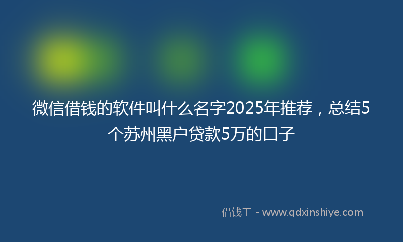 微信借钱的软件叫什么名字2025年推荐，总结5个苏州黑户贷款5万的口子