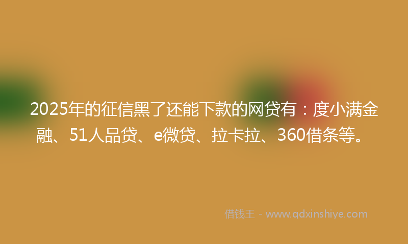 2025年的征信黑了还能下款的网贷有：度小满金融、51人品贷、e微贷、拉卡拉、360借条等。