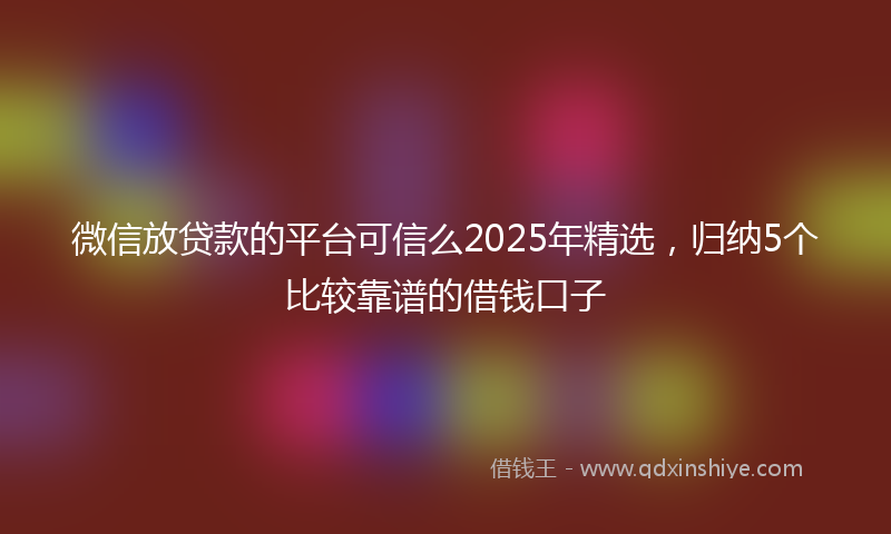 微信放贷款的平台可信么2025年精选，归纳5个比较靠谱的借钱口子