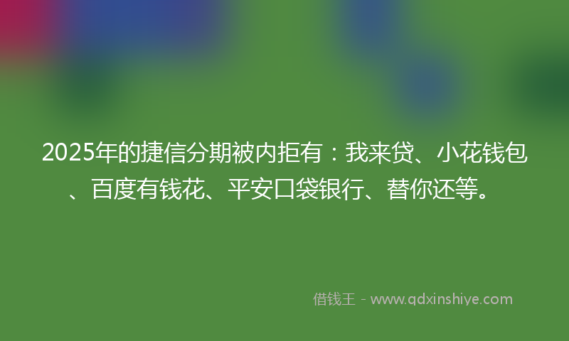 2025年的捷信分期被内拒有：我来贷、小花钱包、百度有钱花、平安口袋银行、替你还等。