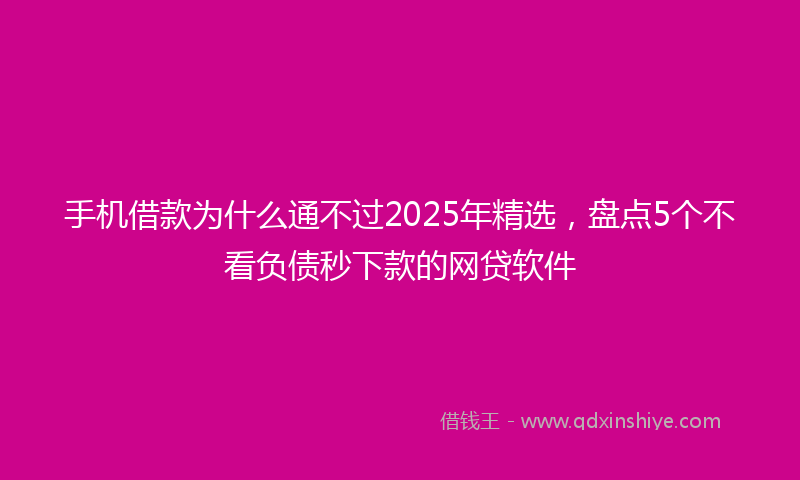 手机借款为什么通不过2025年精选，盘点5个不看负债秒下款的网贷软件