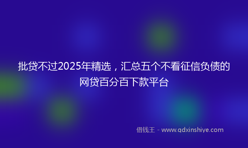批贷不过2025年精选，汇总五个不看征信负债的网贷百分百下款平台