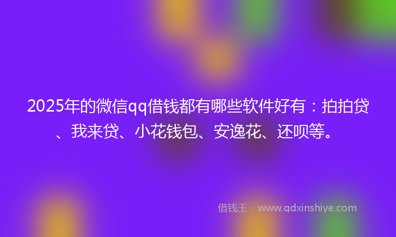 2025年的微信qq借钱都有哪些软件好有：拍拍贷、我来贷、小花钱包、安逸花、还呗等。