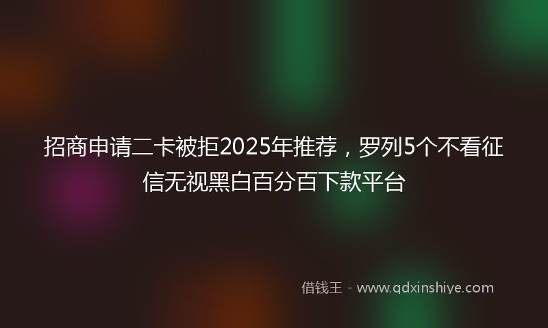 招商申请二卡被拒2025年推荐，罗列5个不看征信无视黑白百分百下款平台