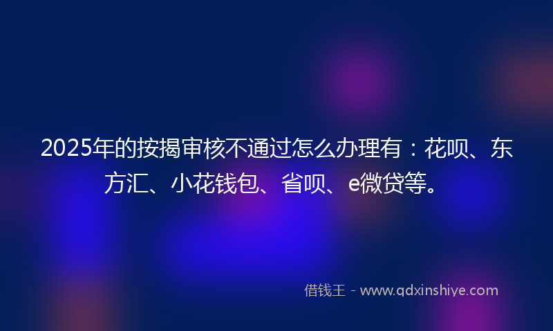 2025年的按揭审核不通过怎么办理有：花呗、东方汇、小花钱包、省呗、e微贷等。