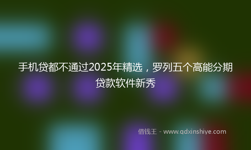 手机贷都不通过2025年精选，罗列五个高能分期贷款软件新秀