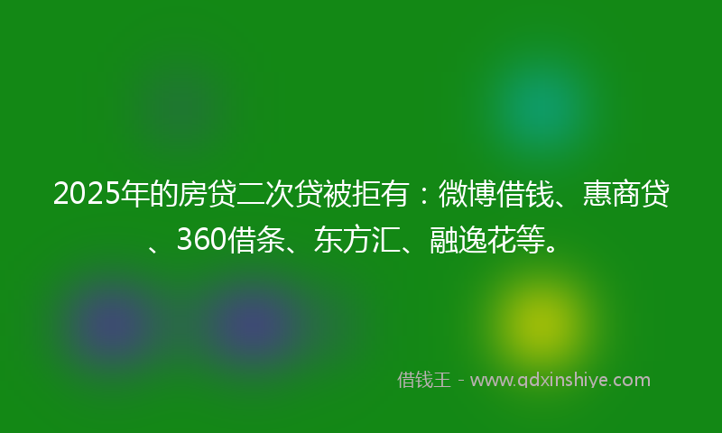 2025年的房贷二次贷被拒有：微博借钱、惠商贷、360借条、东方汇、融逸花等。