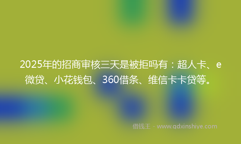 2025年的招商审核三天是被拒吗有：超人卡、e微贷、小花钱包、360借条、维信卡卡贷等。