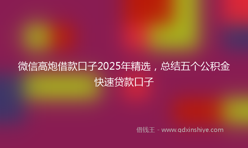 微信高炮借款口子2025年精选，总结五个公积金快速贷款口子