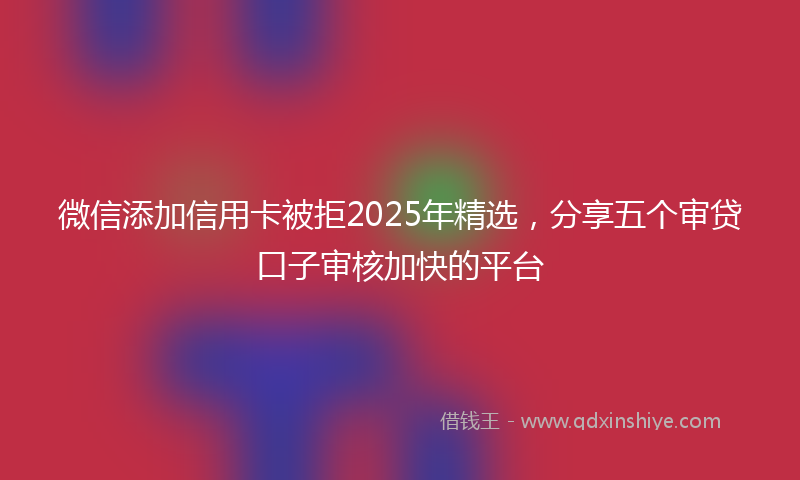 微信添加信用卡被拒2025年精选，分享五个审贷口子审核加快的平台