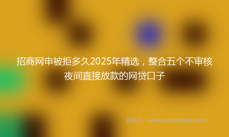 招商网申被拒多久2025年精选，整合五个不审核夜间直接放款的网贷口子