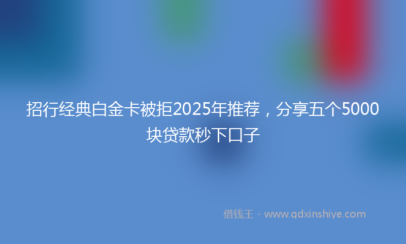 招行经典白金卡被拒2025年推荐，分享五个5000块贷款秒下口子