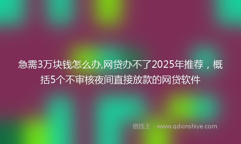 急需3万块钱怎么办,网贷办不了2025年推荐，概括5个不审核夜间直接放款的网贷软件