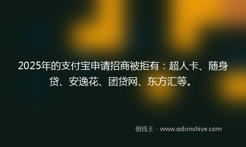 2025年的支付宝申请招商被拒有：超人卡、随身贷、安逸花、团贷网、东方汇等。