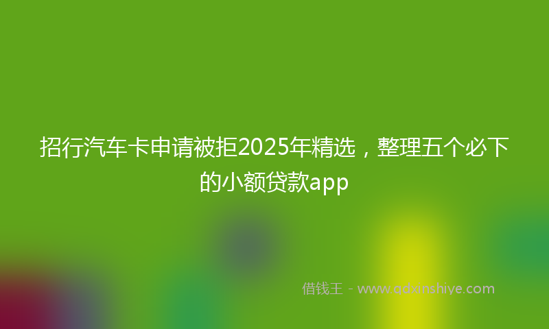 招行汽车卡申请被拒2025年精选，整理五个必下的小额贷款app
