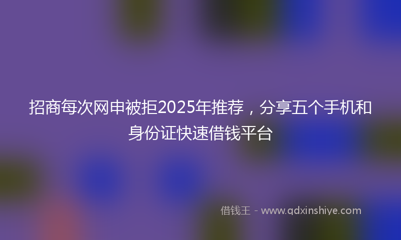 招商每次网申被拒2025年推荐，分享五个手机和身份证快速借钱平台