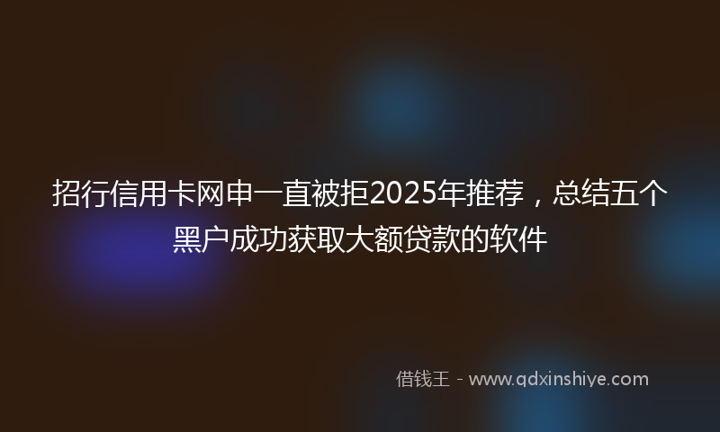 招行信用卡网申一直被拒2025年推荐，总结五个黑户成功获取大额贷款的软件