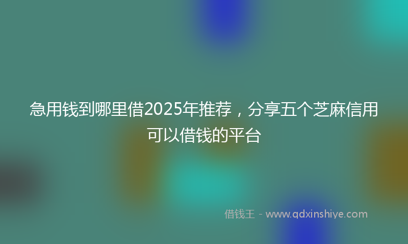 急用钱到哪里借2025年推荐，分享五个芝麻信用可以借钱的平台