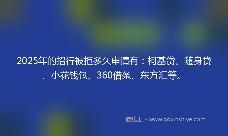 2025年的招行被拒多久申请有：柯基贷、随身贷、小花钱包、360借条、东方汇等。