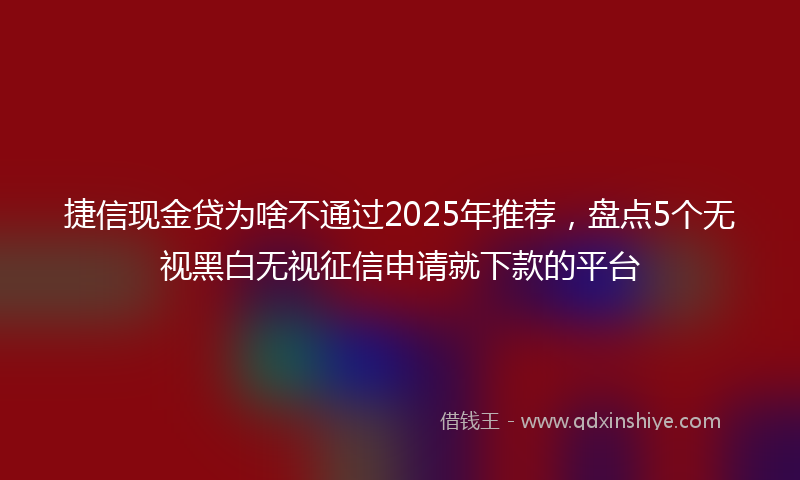 捷信现金贷为啥不通过2025年推荐，盘点5个无视黑白无视征信申请就下款的平台