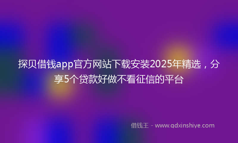 探贝借钱app官方网站下载安装2025年精选，分享5个贷款好做不看征信的平台