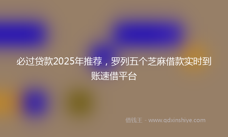 必过贷款2025年推荐，罗列五个芝麻借款实时到账速借平台