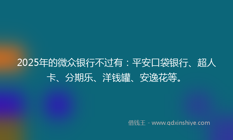 2025年的微众银行不过有：平安口袋银行、超人卡、分期乐、洋钱罐、安逸花等。