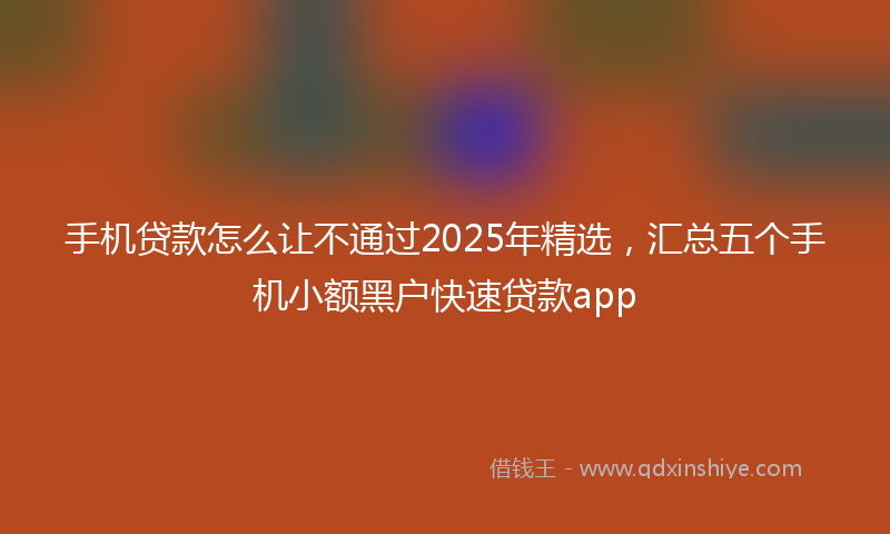 手机贷款怎么让不通过2025年精选，汇总五个手机小额黑户快速贷款app