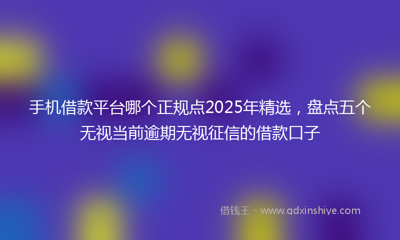 手机借款平台哪个正规点2025年精选，盘点五个无视当前逾期无视征信的借款口子