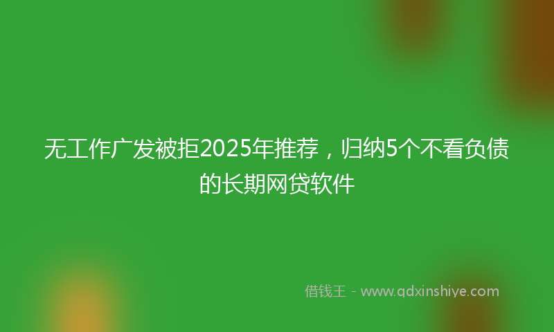 无工作广发被拒2025年推荐，归纳5个不看负债的长期网贷软件