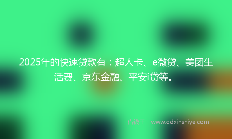 2025年的快速贷款有：超人卡、e微贷、美团生活费、京东金融、平安i贷等。