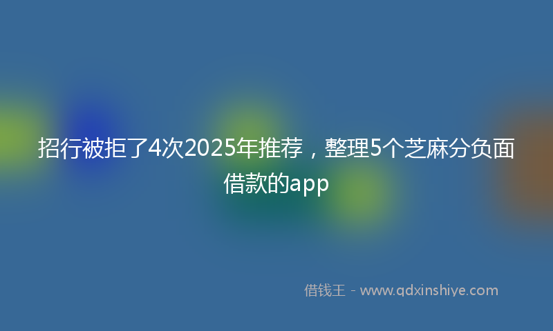 招行被拒了4次2025年推荐，整理5个芝麻分负面借款的app