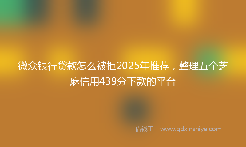 微众银行贷款怎么被拒2025年推荐，整理五个芝麻信用439分下款的平台