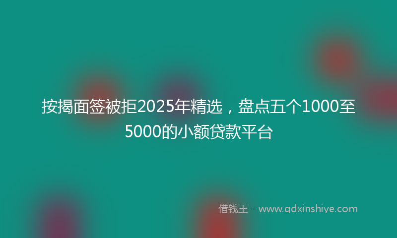 按揭面签被拒2025年精选，盘点五个1000至5000的小额贷款平台